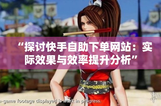 “探讨快手自助下单网站：实际效果与效率提升分析”