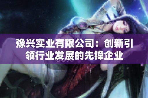 豫兴实业有限公司：创新引领行业发展的先锋企业