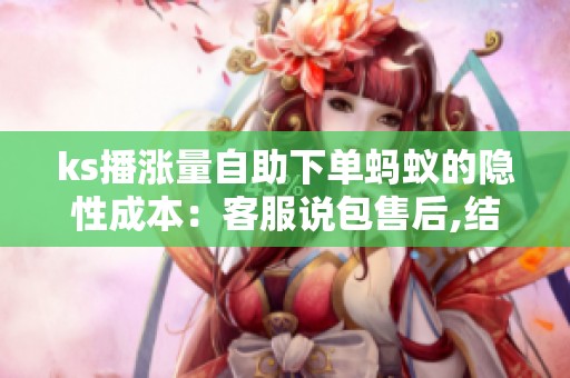ks播涨量自助下单蚂蚁的隐性成本:客服说包售后,结果找不到人 ks播涨量自助下单蚂蚁的隐性成本:客服说包售后,结果找不到人