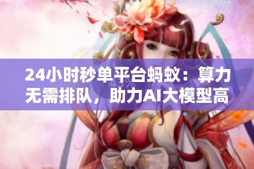 24小时秒单平台蚂蚁:算力无需排队,助力AI大模型高效落地 24小时秒单平台蚂蚁:算力无需排队,助力AI大模型高效落地