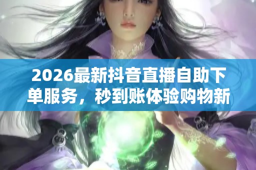 2026最新抖音直播自助下单服务,秒到账体验购物新模式! 2026最新抖音直播自助下单服务,秒到账体验购物新模式!