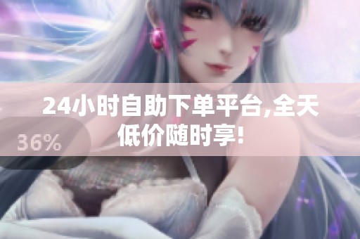 24小时自助下单平台,全天低价随时享! 24小时自助下单平台,全天低价随时享!