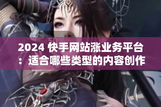 2024 快手网站涨业务平台:适合哪些类型的内容创作者? 2024 快手网站涨业务平台:适合哪些类型的内容创作者?