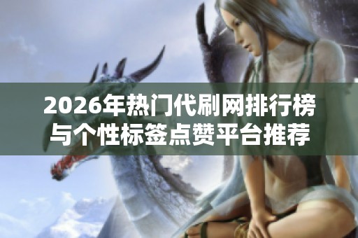 2026年热门代刷网排行榜与个性标签点赞平台推荐 2026年热门代刷网排行榜与个性标签点赞平台推荐