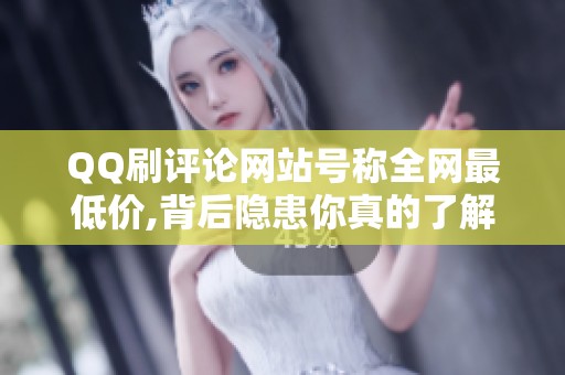 QQ刷评论网站号称全网最低价,背后隐患你真的了解吗? QQ刷评论网站号称全网最低价,背后隐患你真的了解吗?