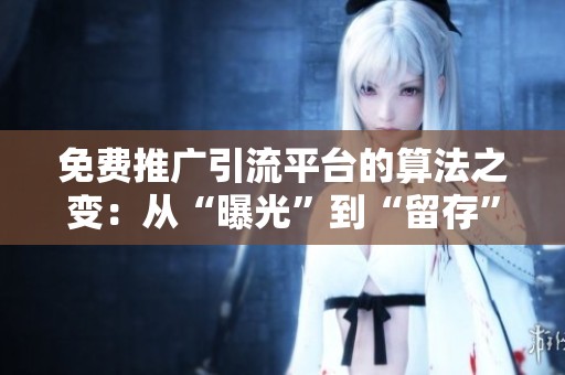 免费推广引流平台的算法之变:从“曝光”到“留存”的逻辑 免费推广引流平台的算法之变:从“曝光”到“留存”的逻辑