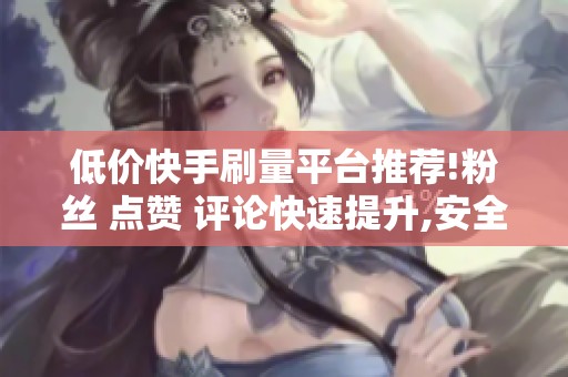 低价快手刷量平台推荐!粉丝 点赞 评论快速提升,安全靠谱 低价快手刷量平台推荐!粉丝 点赞 评论快速提升,安全靠谱