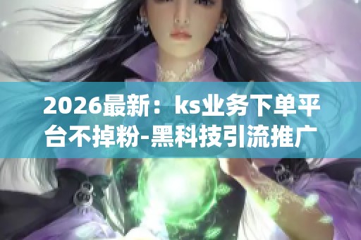 2026最新:ks业务下单平台不掉粉-黑科技引流推广神器-dy业务网自助 2026最新:ks业务下单平台不掉粉-黑科技引流推广神器-dy业务网自助