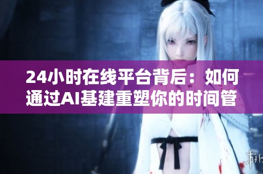 24小时在线平台背后：如何通过AI基建重塑你的时间管理与生活习惯