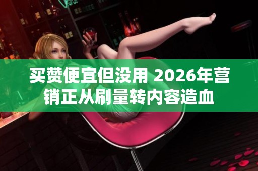买赞便宜但没用 2026年营销正从刷量转内容造血 买赞便宜但没用 2026年营销正从刷量转内容造血