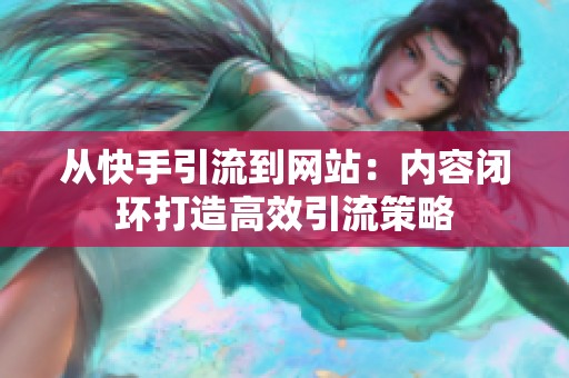 从快手引流到网站:内容闭环打造高效引流策略 从快手引流到网站:内容闭环打造高效引流策略