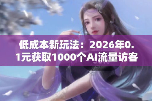 低成本新玩法:2026年0.1元获取1000个AI流量访客的秘诀 低成本新玩法:2026年0.1元获取1000个AI流量访客的秘诀