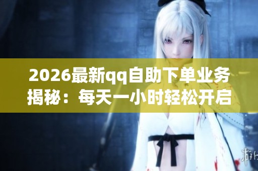 2026最新qq自助下单业务揭秘:每天一小时轻松开启赚钱副业 2026最新qq自助下单业务揭秘:每天一小时轻松开启赚钱副业