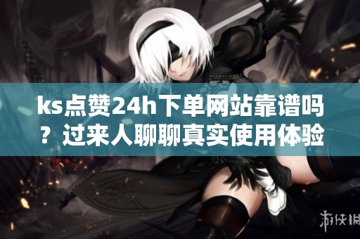 ks点赞24h下单网站靠谱吗?过来人聊聊真实使用体验和避坑指南 ks点赞24h下单网站靠谱吗?过来人聊聊真实使用体验和避坑指南