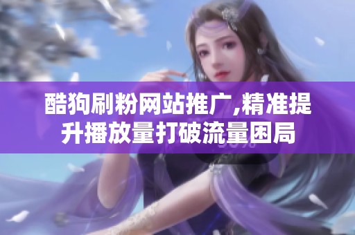 酷狗刷粉网站推广,精准提升播放量打破流量困局