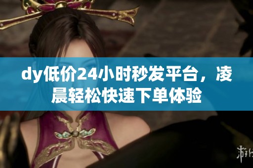dy低价24小时秒发平台，凌晨轻松快速下单体验