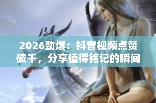 2026劲爆：抖音视频点赞破千，分享值得铭记的瞬间与喜悦