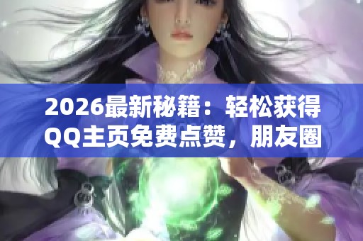 2026最新秘籍:轻松获得QQ主页免费点赞,朋友圈点赞技巧助力人气飙升! 2026最新秘籍:轻松获得QQ主页免费点赞,朋友圈点赞技巧助力人气飙升!