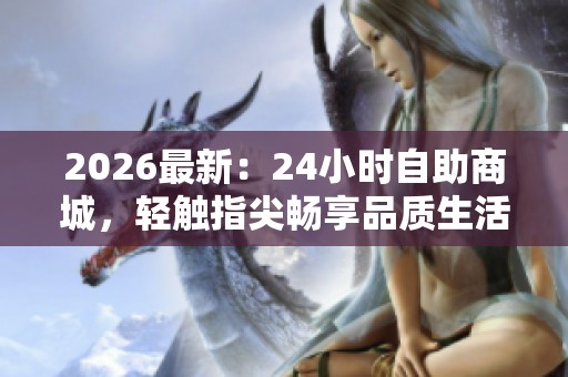 2026最新:24小时自助商城,轻触指尖畅享品质生活圈品牌化体验! 2026最新:24小时自助商城,轻触指尖畅享品质生活圈品牌化体验!