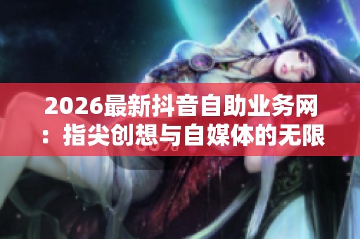 2026最新抖音自助业务网:指尖创想与自媒体的无限探索之旅 2026最新抖音自助业务网:指尖创想与自媒体的无限探索之旅