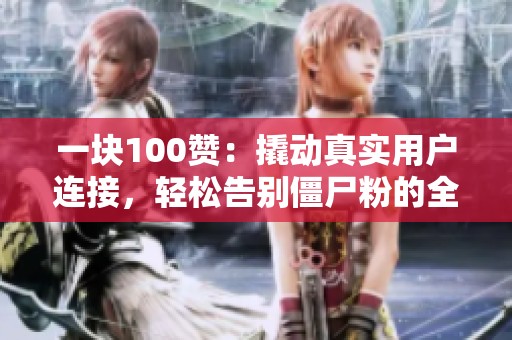 一块100赞:撬动真实用户连接,轻松告别僵尸粉的全新策略 一块100赞:撬动真实用户连接,轻松告别僵尸粉的全新策略