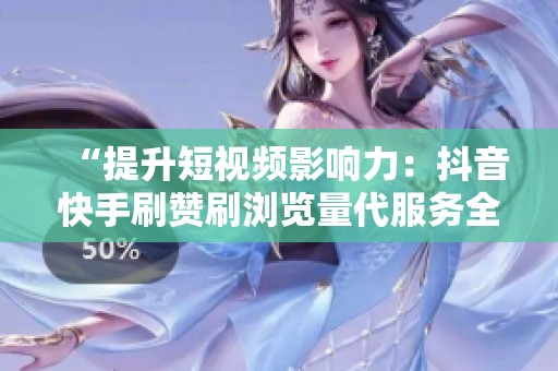 “提升短视频影响力:抖音快手刷赞刷浏览量代服务全解” “提升短视频影响力:抖音快手刷赞刷浏览量代服务全解”