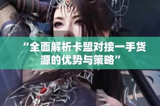 “全面解析卡盟对接一手货源的优势与策略” “全面解析卡盟对接一手货源的优势与策略”