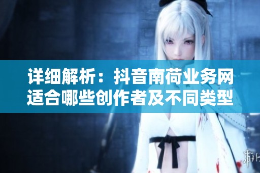 详细解析:抖音南荷业务网适合哪些创作者及不同类型账号的匹配分析 详细解析:抖音南荷业务网适合哪些创作者及不同类型账号的匹配分析
