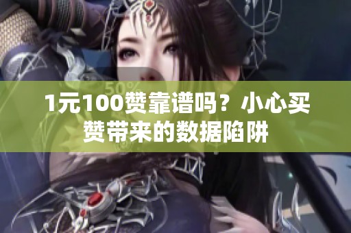 1元100赞靠谱吗?小心买赞带来的数据陷阱 1元100赞靠谱吗?小心买赞带来的数据陷阱