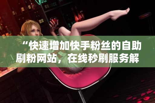 “快速增加快手粉丝的自助刷粉网站，在线秒刷服务解析”