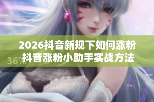2026抖音新规下如何涨粉 抖音涨粉小助手实战方法 2026抖音新规下如何涨粉 抖音涨粉小助手实战方法
