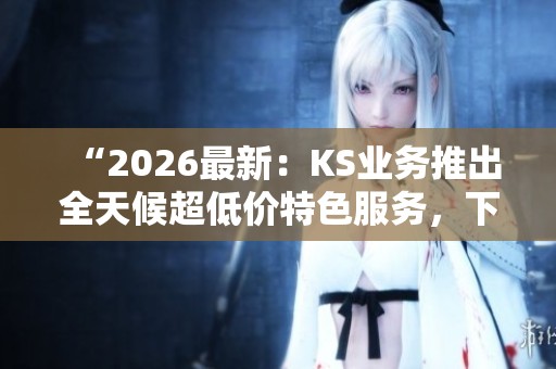 “2026最新:KS业务推出全天候超低价特色服务,下单平台永久免费!” “2026最新:KS业务推出全天候超低价特色服务,下单平台永久免费!”
