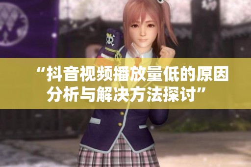 “抖音视频播放量低的原因分析与解决方法探讨” “抖音视频播放量低的原因分析与解决方法探讨”