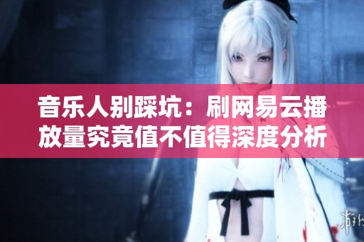 音乐人别踩坑:刷网易云播放量究竟值不值得深度分析 音乐人别踩坑:刷网易云播放量究竟值不值得深度分析