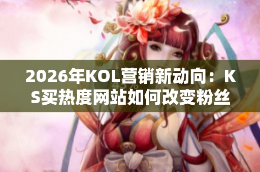 2026年KOL营销新动向:KS买热度网站如何改变粉丝增长策略及未来趋势 2026年KOL营销新动向:KS买热度网站如何改变粉丝增长策略及未来趋势