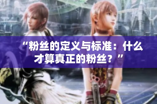 “粉丝的定义与标准:什么才算真正的粉丝?” “粉丝的定义与标准:什么才算真正的粉丝?”