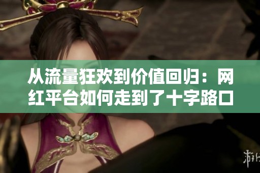 从流量狂欢到价值回归:网红平台如何走到了十字路口? 从流量狂欢到价值回归:网红平台如何走到了十字路口?