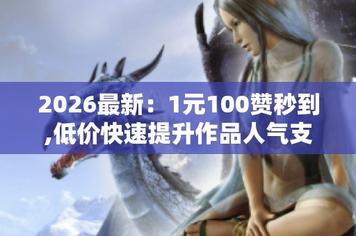 2026最新:1元100赞秒到,低价快速提升作品人气支持定制化升级您的 2026最新:1元100赞秒到,低价快速提升作品人气支持定制化升级您的