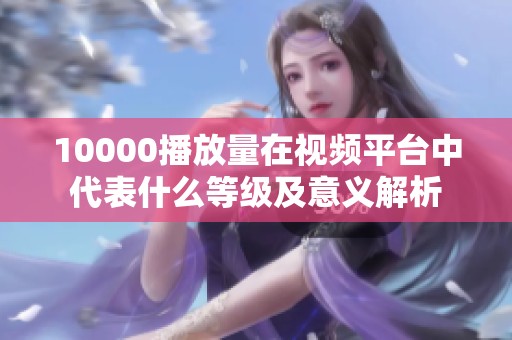 10000播放量在视频平台中代表什么等级及意义解析