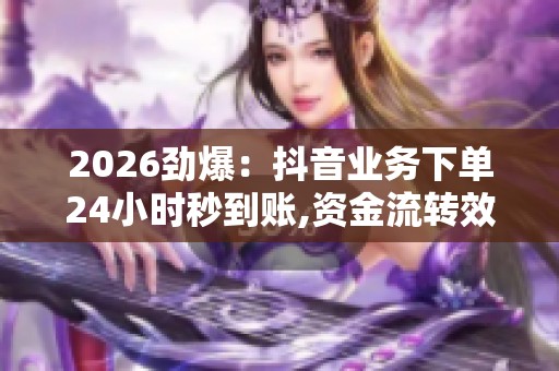 2026劲爆:抖音业务下单24小时秒到账,资金流转效率再创新高服务 2026劲爆:抖音业务下单24小时秒到账,资金流转效率再创新高服务