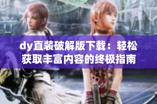 dy直装破解版下载:轻松获取丰富内容的终极指南 dy直装破解版下载:轻松获取丰富内容的终极指南