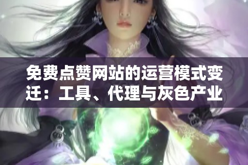 免费点赞网站的运营模式变迁:工具、代理与灰色产业链 免费点赞网站的运营模式变迁:工具、代理与灰色产业链