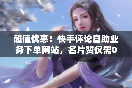 超值优惠!快手评论自助业务下单网站,名片赞仅需0.8元一万 超值优惠!快手评论自助业务下单网站,名片赞仅需0.8元一万