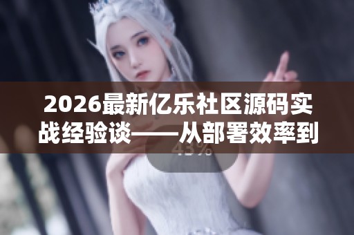 2026最新亿乐社区源码实战经验谈——从部署效率到二次开发灵活性 2026最新亿乐社区源码实战经验谈——从部署效率到二次开发灵活性