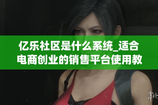 亿乐社区是什么系统_适合电商创业的销售平台使用教程_资讯 亿乐社区是什么系统_适合电商创业的销售平台使用教程_资讯