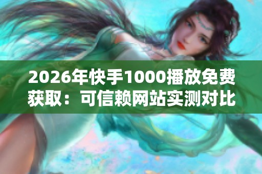 2026年快手1000播放免费获取:可信赖网站实测对比与推荐 2026年快手1000播放免费获取:可信赖网站实测对比与推荐