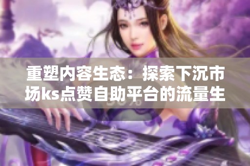 重塑内容生态:探索下沉市场ks点赞自助平台的流量生意与性价比 重塑内容生态:探索下沉市场ks点赞自助平台的流量生意与性价比