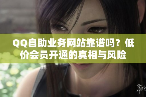 QQ自助业务网站靠谱吗?低价会员开通的真相与风险 QQ自助业务网站靠谱吗?低价会员开通的真相与风险