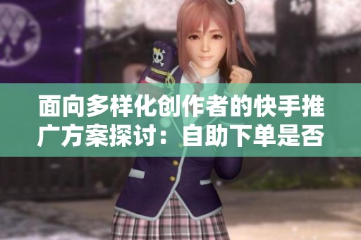 面向多样化创作者的快手推广方案探讨：自助下单是否为最佳选择？