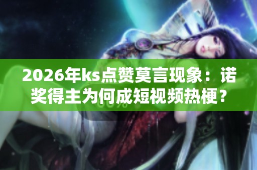 2026年ks点赞莫言现象:诺奖得主为何成短视频热梗? 2026年ks点赞莫言现象:诺奖得主为何成短视频热梗?